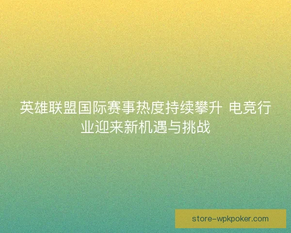 英雄联盟国际赛事热度持续攀升 电竞行业迎来新机遇与挑战