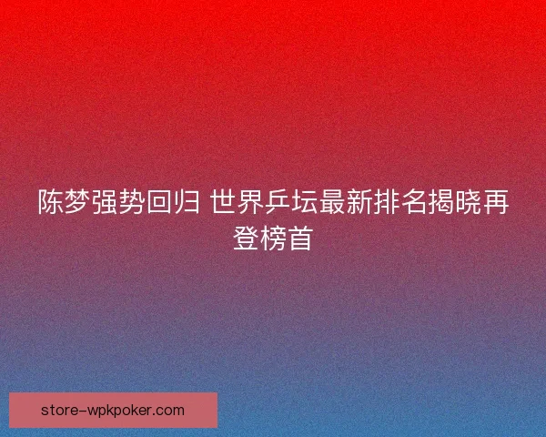陈梦强势回归 世界乒坛最新排名揭晓再登榜首