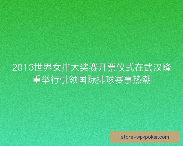 2013世界女排大奖赛开票仪式在武汉隆重举行引领国际排球赛事热潮