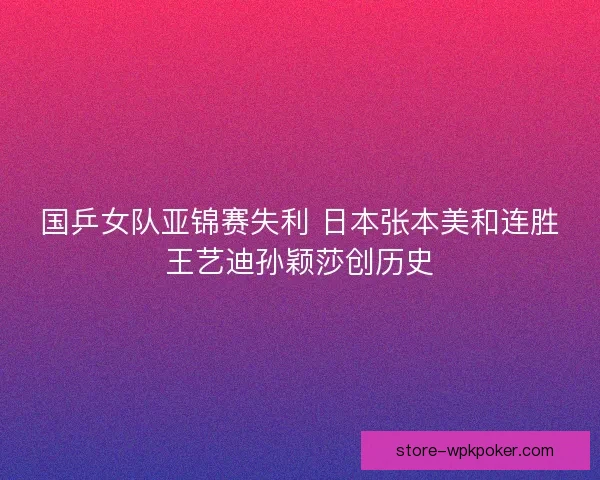 国乒女队亚锦赛失利 日本张本美和连胜王艺迪孙颖莎创历史