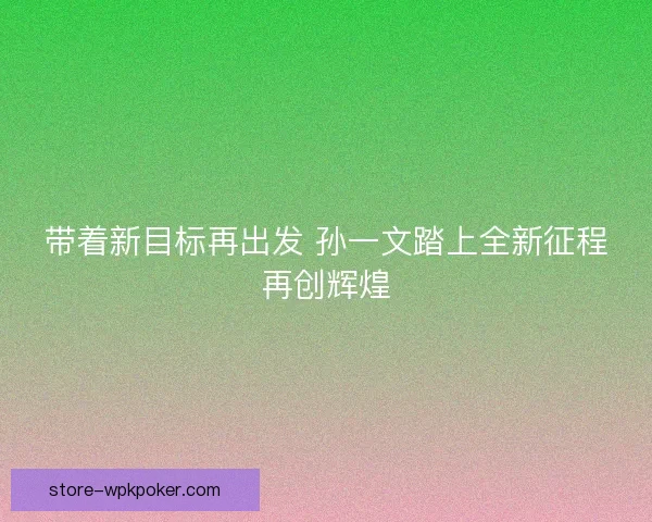 带着新目标再出发 孙一文踏上全新征程再创辉煌