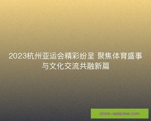 2023杭州亚运会精彩纷呈 聚焦体育盛事与文化交流共融新篇