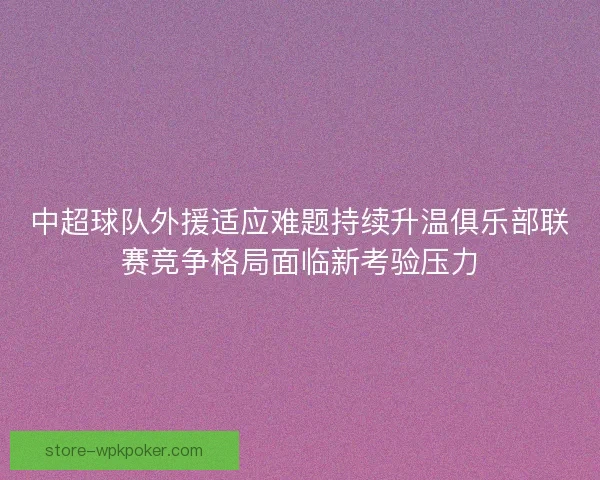 中超球队外援适应难题持续升温俱乐部联赛竞争格局面临新考验压力