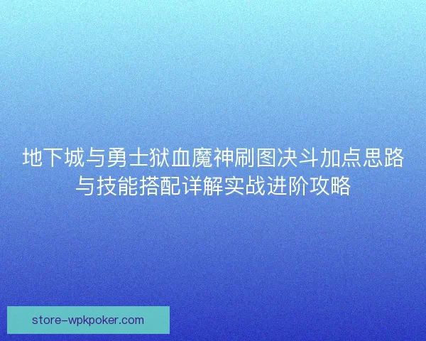 地下城与勇士狱血魔神刷图决斗加点思路与技能搭配详解实战进阶攻略