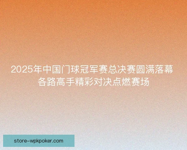 2025年中国门球冠军赛总决赛圆满落幕 各路高手精彩对决点燃赛场