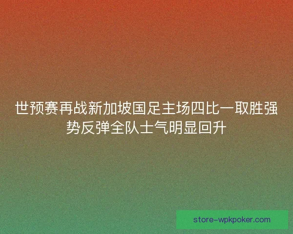 世预赛再战新加坡国足主场四比一取胜强势反弹全队士气明显回升