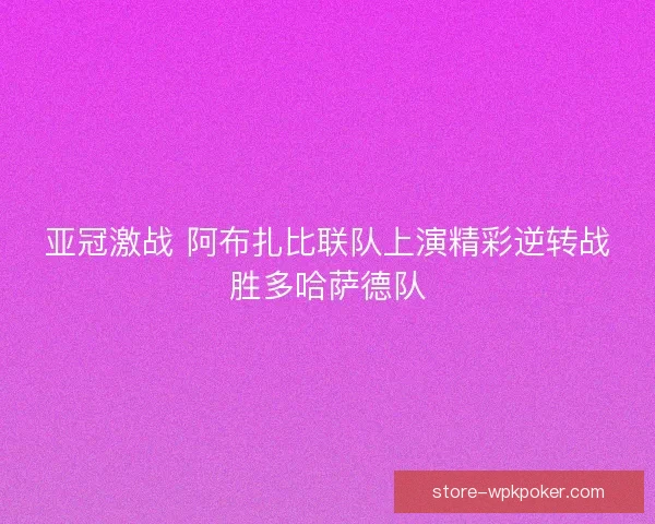 亚冠激战 阿布扎比联队上演精彩逆转战胜多哈萨德队