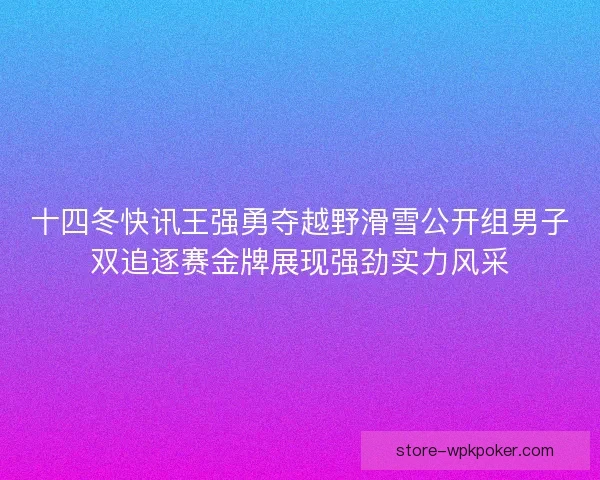 十四冬快讯王强勇夺越野滑雪公开组男子双追逐赛金牌展现强劲实力风采